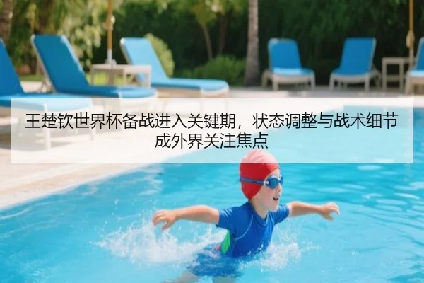 王楚钦世界杯备战进入关键期，状态调整与战术细节成外界关注焦点 | jiuyou