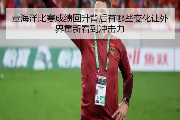 覃海洋比赛成绩回升背后有哪些变化让外界重新看到冲击力