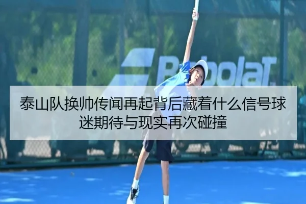 泰山队换帅传闻再起背后藏着什么信号球迷期待与现实再次碰撞（jiuyou）
